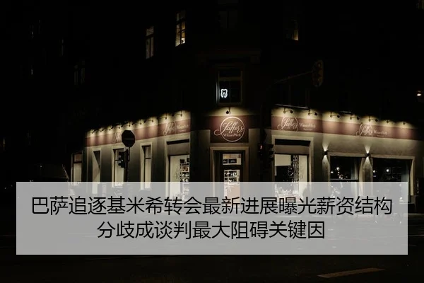 巴萨追逐基米希转会最新进展曝光薪资结构分歧成谈判最大阻碍关键因
