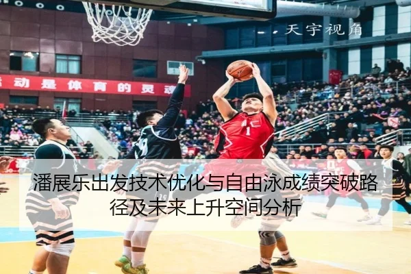 潘展乐出发技术优化与自由泳成绩突破路径及未来上升空间分析