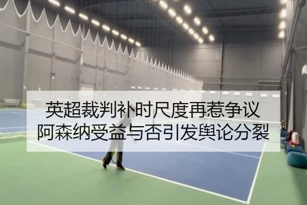 英超裁判补时尺度再惹争议 阿森纳受益与否引发舆论分裂