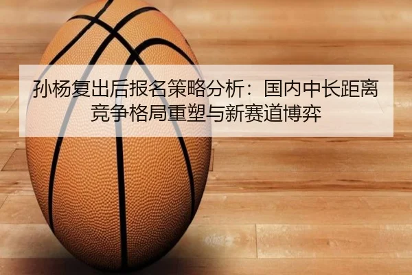 孙杨复出后报名策略分析：国内中长距离竞争格局重塑与新赛道博弈