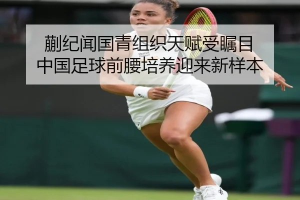 蒯纪闻国青组织天赋受瞩目 中国足球前腰培养迎来新样本