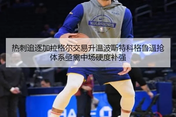 热刺追逐加拉格尔交易升温波斯特科格鲁逼抢体系亟需中场硬度补强
